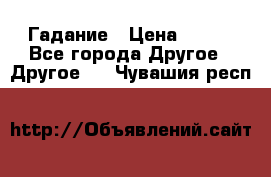 Гадание › Цена ­ 250 - Все города Другое » Другое   . Чувашия респ.